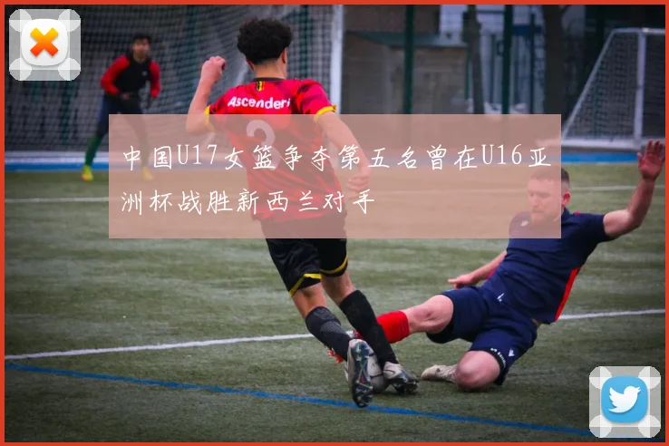 中国U17女篮争夺第五名曾在U16亚洲杯战胜新西兰对手